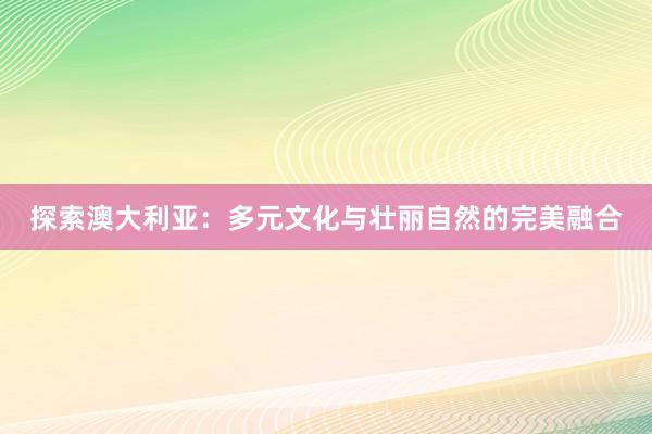 探索澳大利亚：多元文化与壮丽自然的完美融合