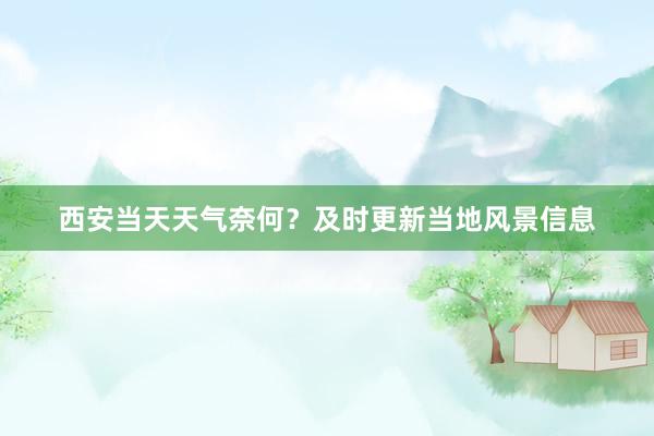 西安当天天气奈何？及时更新当地风景信息